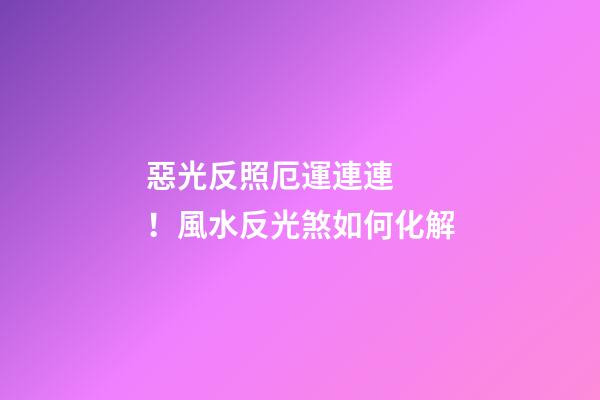 惡光反照厄運連連！風水反光煞如何化解